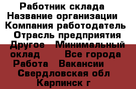 Работник склада › Название организации ­ Компания-работодатель › Отрасль предприятия ­ Другое › Минимальный оклад ­ 1 - Все города Работа » Вакансии   . Свердловская обл.,Карпинск г.